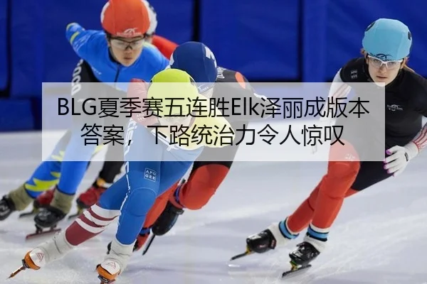 BLG夏季赛五连胜Elk泽丽成版本答案，下路统治力令人惊叹