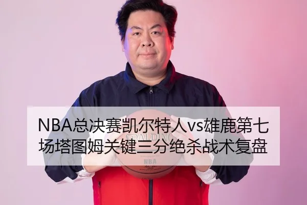 NBA总决赛凯尔特人vs雄鹿第七场塔图姆关键三分绝杀战术复盘
