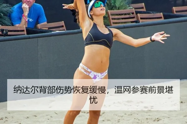 纳达尔背部伤势恢复缓慢，温网参赛前景堪忧
